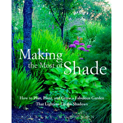 Making the Most of Shade: How to Plan, Plant, and Grow a Fabulous Garden That Lightens Up the Shadows - Paperback