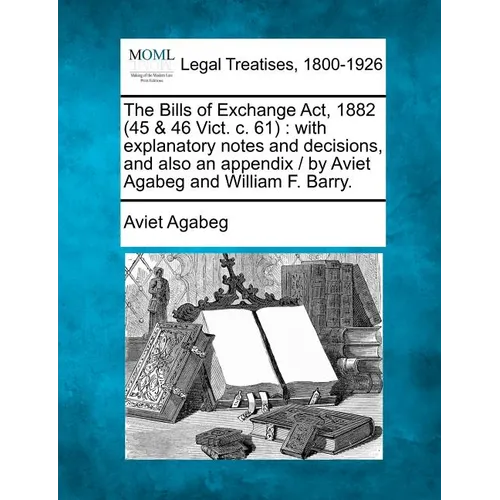 The Bills of Exchange ACT, 1882 (45 & 46 Vict. C. 61): With Explanatory Notes and Decisions, and Also an Appendix / By Aviet Agabeg and William F. Bar - Paperback
