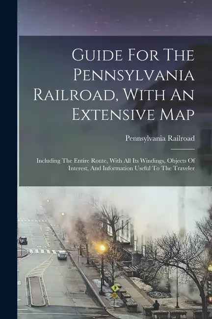Guide For The Pennsylvania Railroad, With An Extensive Map: Including The Entire Route, With All Its Windings, Objects Of Interest, And Information Us - Paperback