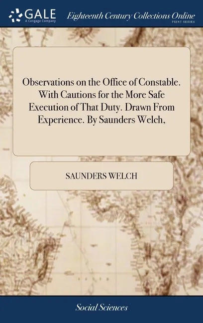 Observations on the Office of Constable. With Cautions for the More Safe Execution of That Duty. Drawn From Experience. By Saunders Welch, - Hardcover