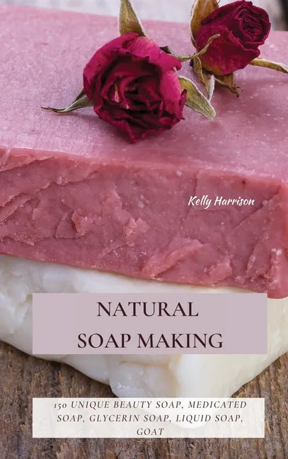 Natural Soap Making: 150 Unique Beauty Soap, Medicated Soap, Glycerin Soap, Liquid Soap, Goat Milk Soap & So Much More - Hardcover