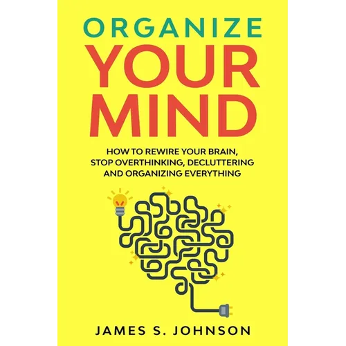 Organize your mind: How to Rewire your Brain, stop Overthinking, Decluttering and Organizing Everything - Paperback
