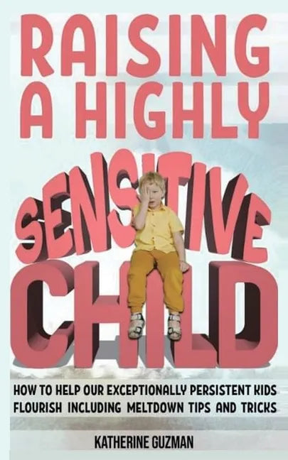 Raising A Highly Sensitive Child: How To Help Our Exceptionally Persistent Kids Flourish Including Meltdown Tips And Tricks - Paperback