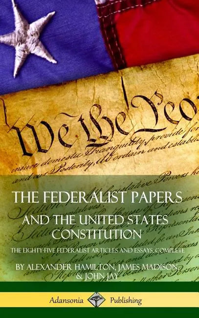 The Federalist Papers, and the United States Constitution: The Eighty-Five Federalist Articles and Essays, Complete (Hardcover) - Hardcover