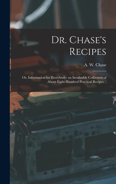 Dr. Chase's Recipes; or, Information for Everybody: an Invaluable Collection of About Eight Hundred Practical Recipes .. - Hardcover