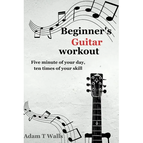 Beginner's Guitar Workout: Five Minute of Your Day, Ten Times of Your Skill - Paperback
