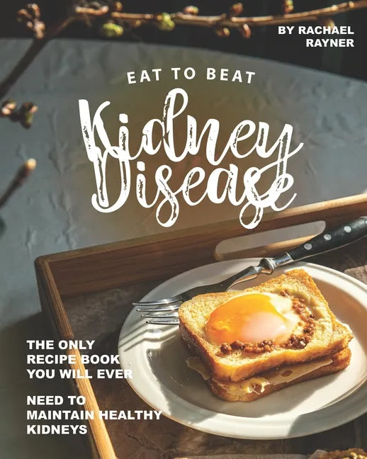 Eat to Beat Kidney Disease: The Only Recipe Book You Will Ever Need to Maintain Healthy Kidneys - Paperback