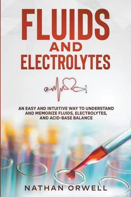 Fluids and Electrolytes: An Easy and Intuitive Way to Understand and Memorize Fluids, Electrolytes, and Acidic-Base Balance - Paperback