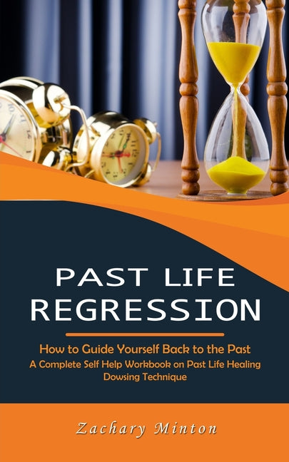 Past Life Regression: How to Guide Yourself Back to the Past (A Complete Self Help Workbook on Past Life Healing Dowsing Technique) - Paperback