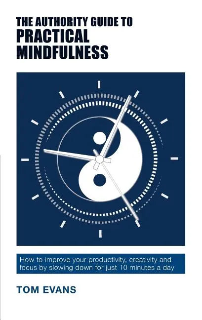 The Authority Guide to Practical Mindfulness: How to improve your productivity, creativity and focus by slowing down for just 10 minutes a day - Paperback