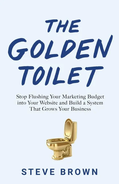 The Golden Toilet: Stop Flushing Your Marketing Budget into Your Website and Build a System That Grows Your Business - Paperback