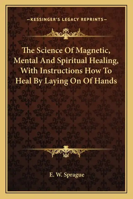 The Science of Magnetic, Mental and Spiritual Healing, with Instructions How to Heal by Laying on of Hands - Paperback