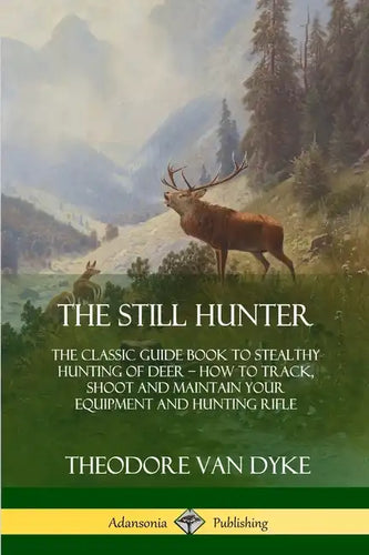 The Still Hunter: The Classic Guide Book to Stealthy Hunting of Deer; How to Track, Shoot and Maintain Your Equipment and Hunting Rifle - Paperback