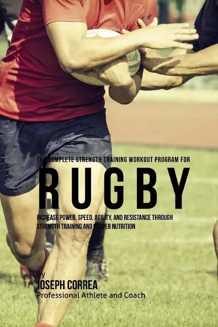 The Complete Strength Training Workout Program for Rugby: Increase power, speed, agility, and resistance through strength training and proper nutritio - Paperback