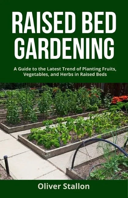 Raised Bed Gardening: A Guide To Latest Trend of Planting Fruits, Vegetables, and Herbs in Raised Beds - Paperback
