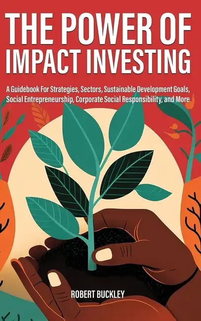 The Power of Impact Investing: A Guidebook For Strategies, Sectors, Sustainable Development Goals, Social Entrepreneurship, Corporate Social Responsib - Hardcover