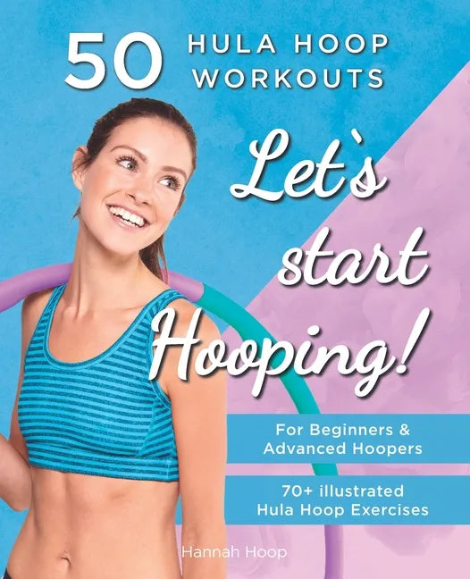 Let's Start Hooping! 50 Hula Hoop Workouts for Beginners and Advanced Hoopers: Perfect for Losing Weight and Shaping Your Body - Paperback