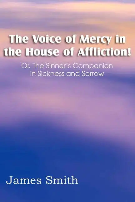 The Voice of Mercy in the House of Affliction! Or, the Sinner's Companion in Sickness and Sorrow - Paperback