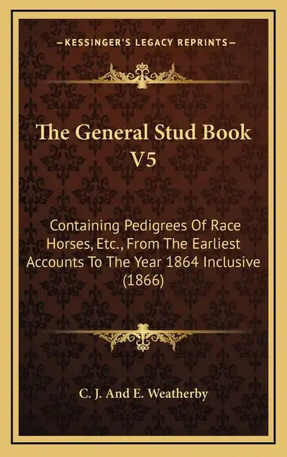 The General Stud Book V5: Containing Pedigrees of Race Horses, Etc., from the Earliest Accounts to the Year 1864 Inclusive (1866) - Hardcover