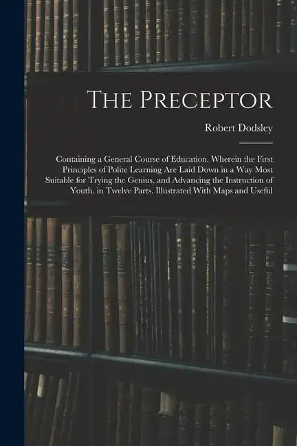 The Preceptor: Containing a General Course of Education. Wherein the First Principles of Polite Learning Are Laid Down in a Way Most - Paperback