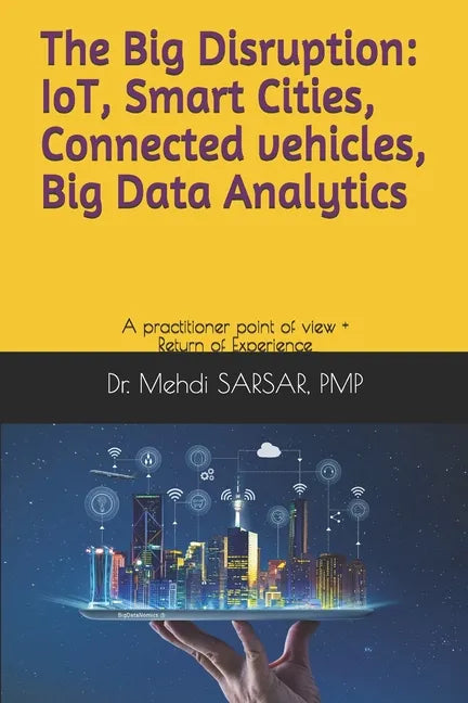 The Big disruption: IoT, Smart Cities, Connected vehicles, Big Data Analytics: A practitioner point of view and return of experience (REX) - Paperback