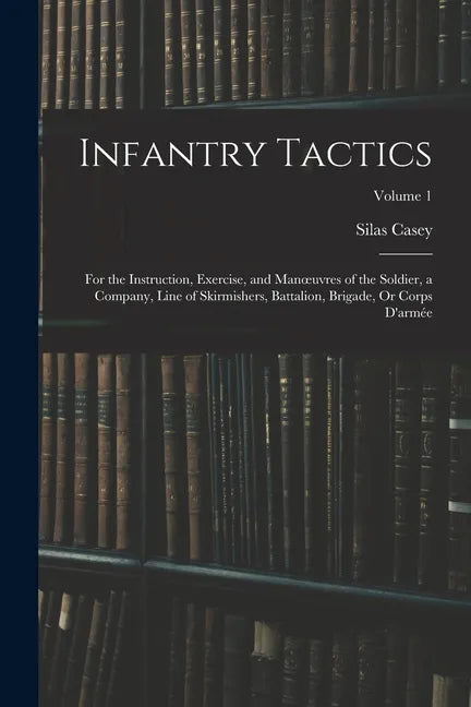 Infantry Tactics: For the Instruction, Exercise, and Manoeuvres of the Soldier, a Company, Line of Skirmishers, Battalion, Brigade, Or C - Paperback