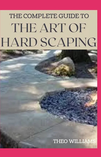 The Complete Guide to the Art of Hard Scaping: A Straight-forward Guide To Landscaping Using Stones And Concrete Mix - Paperback