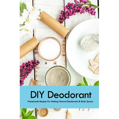 DIY Deodorant: Homemade Recipes For Making Natural Deodorants & Body Sprays: Handmade Deodorant Book - Paperback