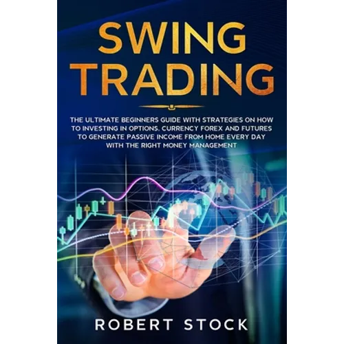 Swing Trading: The Ultimate Beginners Guide with Strategies on How to Investing in Options, Currency Forex and Futures to Generate Pa