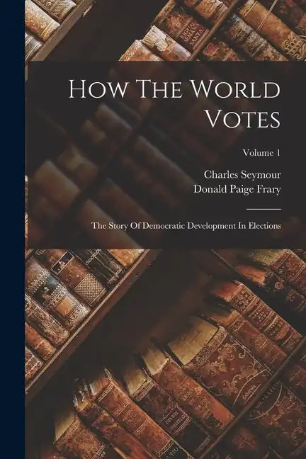How The World Votes: The Story Of Democratic Development In Elections; Volume 1 - Paperback