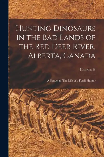 Hunting Dinosaurs in the bad Lands of the Red Deer River, Alberta, Canada; a Sequel to The Life of a Fossil Hunter - Paperback