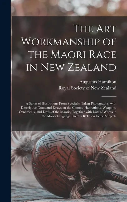 The Art Workmanship of the Maori Race in New Zealand: a Series of Illustrations From Specially Taken Photographs, With Descriptive Notes and Essays on - Hardcover