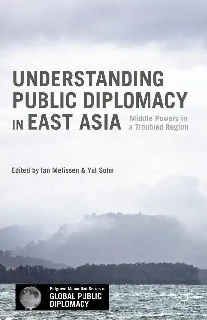 Understanding Public Diplomacy in East Asia: Middle Power Democracies and Emerging Powers in a Troubled Region - Hardcover