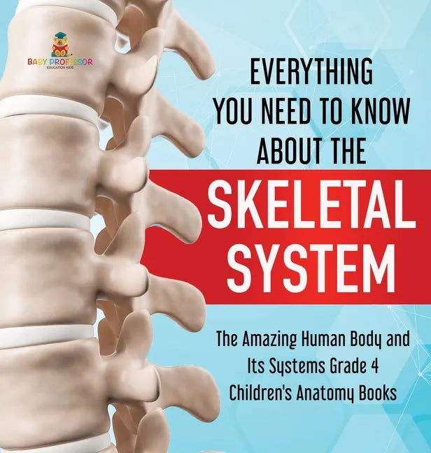 Everything You Need to Know About the Skeletal System The Amazing Human Body and Its Systems Grade 4 Children's Anatomy Books - Hardcover