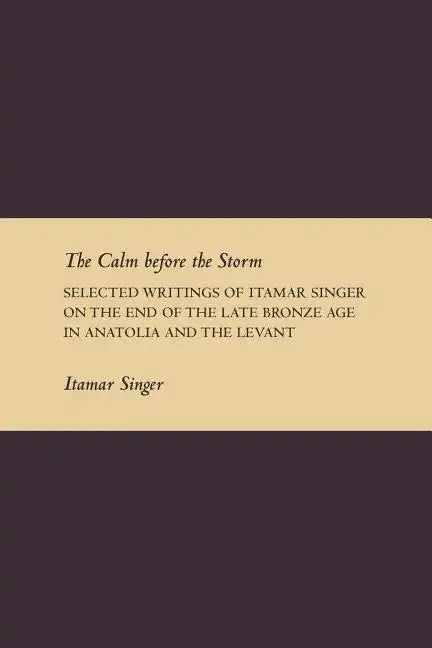 The Calm Before the Storm: Selected Writings of Itamar Singer on the End of the Late Bronze Age in Anatolia and the Levant - Paperback