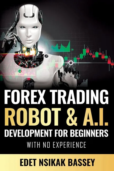 Forex Trading Robot and A.I. Development: For Beginners With No Experience - Paperback