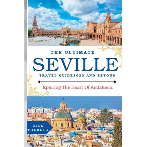 The Ultimate Seville Travel Guide 2023: Exploring The Heart Of Andalusia. - Paperback