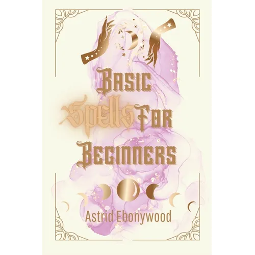 Basic Spells For Beginners: A Beginners Guide to Spell Casting, Including 50 Simple Spells! - Paperback