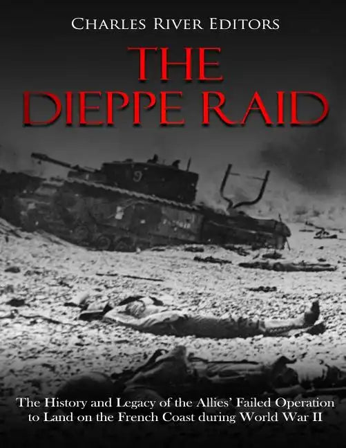 The Dieppe Raid: The History and Legacy of the Allies' Failed Operation to Land on the French Coast during World War II - Paperback