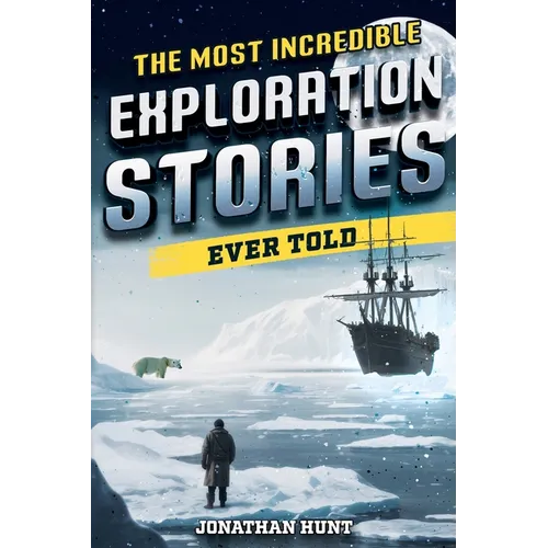The Most Incredible Exploration Stories Ever Told: A Collection of Extraordinary Tales From Our World's Greatest Explorers - Paperback