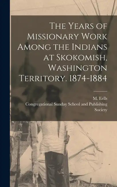 The Years of Missionary Work Among the Indians at Skokomish, Washington Territory. 1874-1884 - Hardcover