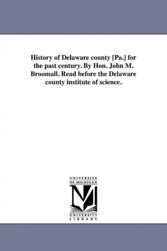 History of Delaware county [Pa.] for the past century. By Hon. John M. Broomall. Read before the Delaware county institute of science. - Paperback