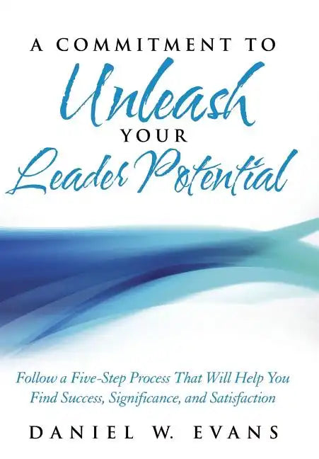 A Commitment to Unleash Your Leader Potential: Follow a Five-Step Process That Will Help You Find Success, Significance, and Satisfaction - Hardcover
