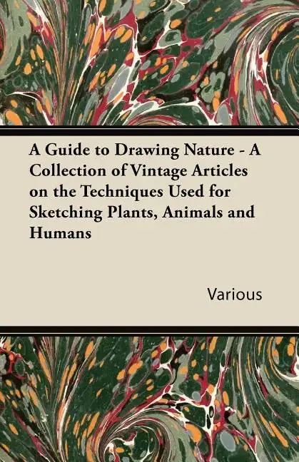 A Guide to Drawing Nature - A Collection of Vintage Articles on the Techniques Used for Sketching Plants, Animals and Humans - Paperback