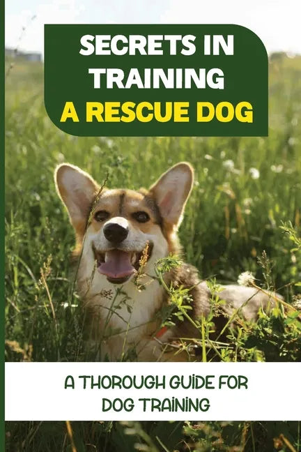 Secrets In Training A Rescue Dog: A Thorough Guide For Dog Training: How To Train Your Dog To Be A Rescue Dog - Paperback