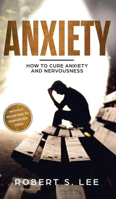 Anxiety: How to Cure Anxiety and Nervousness without Resorting to Dangerous Meds - Hardcover