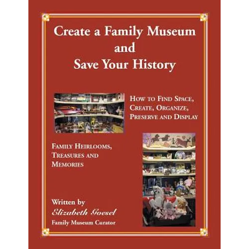 Create Your Family Museum and Save Your History: How to Find Space, Create, Organize, Preserve and Display Family Heirlooms, Treasures and Memories - Paperback