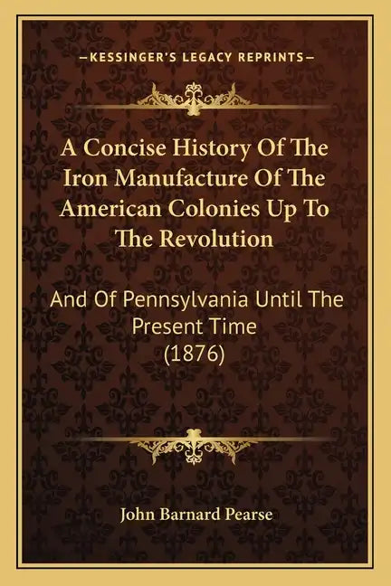 A Concise History Of The Iron Manufacture Of The American Colonies Up To The Revolution: And Of Pennsylvania Until The Present Time (1876) - Paperback