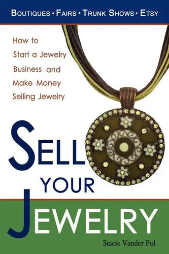 Sell Your Jewelry: How to Start a Jewelry Business and Make Money Selling Jewelry at Boutiques, Fairs, Trunk Shows, and Etsy. - Paperback