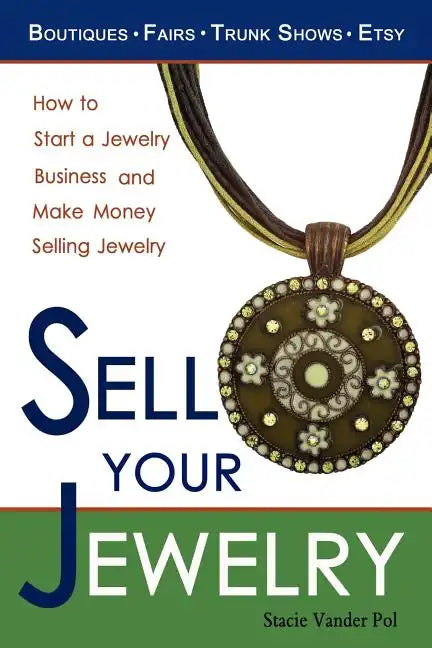Sell Your Jewelry: How to Start a Jewelry Business and Make Money Selling Jewelry at Boutiques, Fairs, Trunk Shows, and Etsy. - Paperback